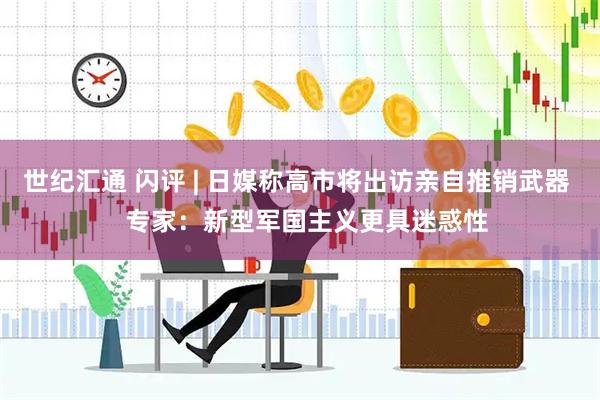 世纪汇通 闪评 | 日媒称高市将出访亲自推销武器   专家：新型军国主义更具迷惑性