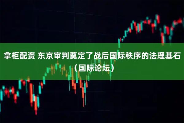 拿柜配资 东京审判奠定了战后国际秩序的法理基石（国际论坛）